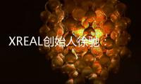 XREAL创始人徐驰：拥抱科技发展方向 努力让大家看到空间计算的现在